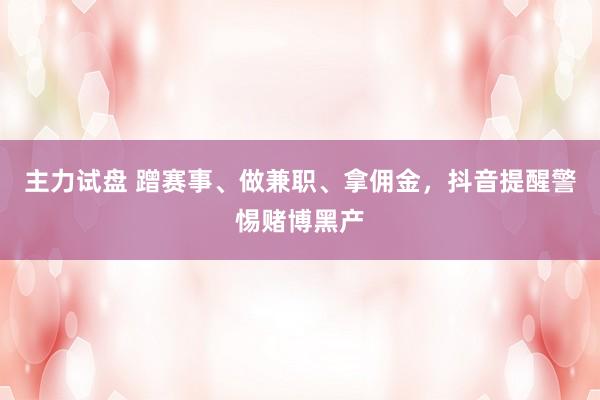 主力试盘 蹭赛事、做兼职、拿佣金，抖音提醒警惕赌博黑产