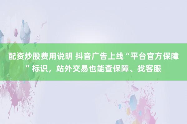 配资炒股费用说明 抖音广告上线“平台官方保障”标识，站外交易也能查保障、找客服