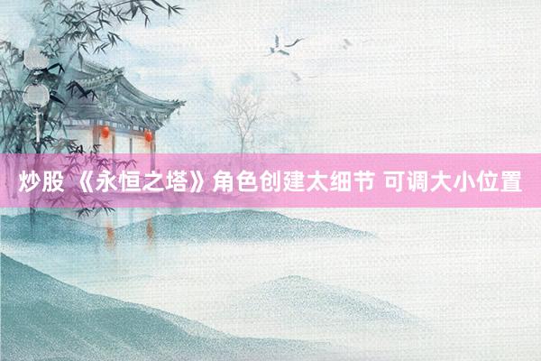 炒股 《永恒之塔》角色创建太细节 可调大小位置