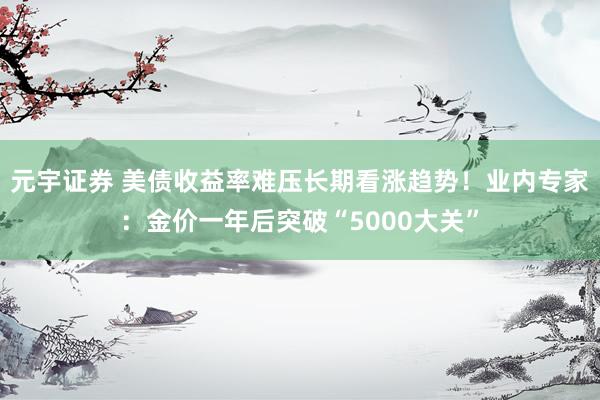 元宇证券 美债收益率难压长期看涨趋势！业内专家：金价一年后突破“5000大关”