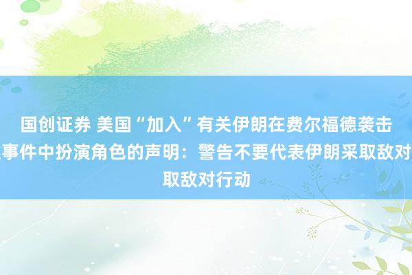 国创证券 美国“加入”有关伊朗在费尔福德袭击未遂事件中扮演角色的声明：警告不要代表伊朗采取敌对行动